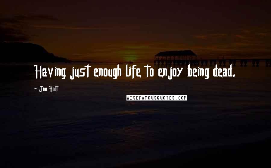 Jim Holt quotes: Having just enough life to enjoy being dead.