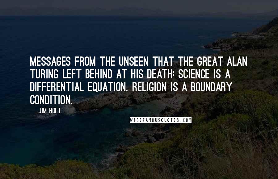 Jim Holt quotes: Messages from the unseen that the great Alan Turing left behind at his death: Science is a differential equation. Religion is a boundary condition.