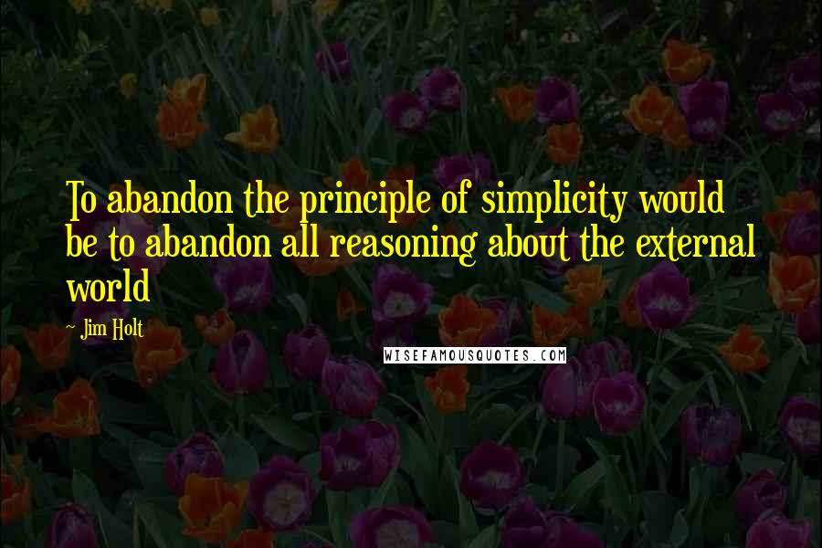 Jim Holt quotes: To abandon the principle of simplicity would be to abandon all reasoning about the external world