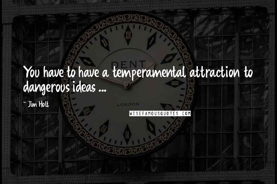 Jim Holt quotes: You have to have a temperamental attraction to dangerous ideas ...