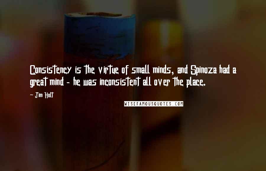Jim Holt quotes: Consistency is the virtue of small minds, and Spinoza had a great mind - he was inconsistent all over the place.