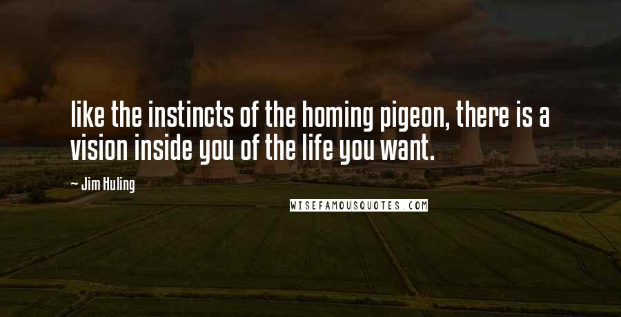 Jim Huling quotes: like the instincts of the homing pigeon, there is a vision inside you of the life you want.