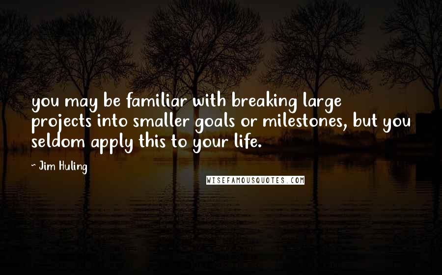 Jim Huling quotes: you may be familiar with breaking large projects into smaller goals or milestones, but you seldom apply this to your life.