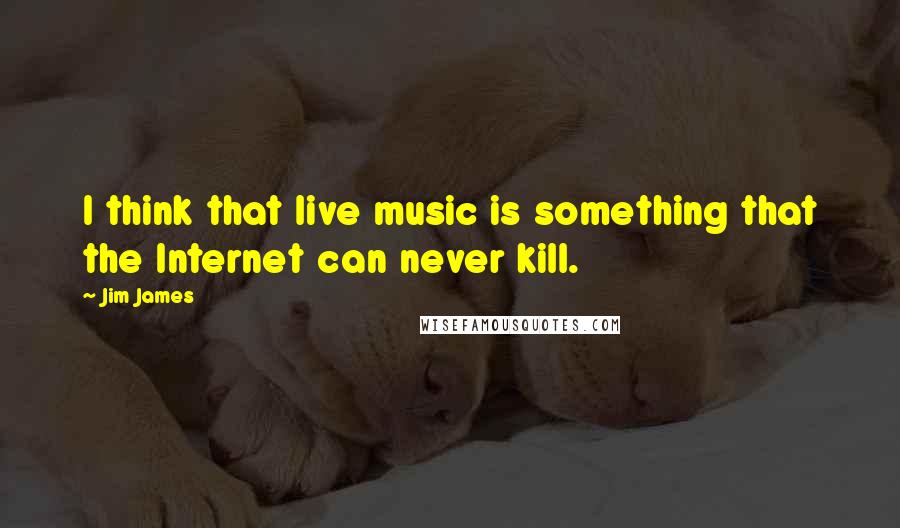 Jim James quotes: I think that live music is something that the Internet can never kill.