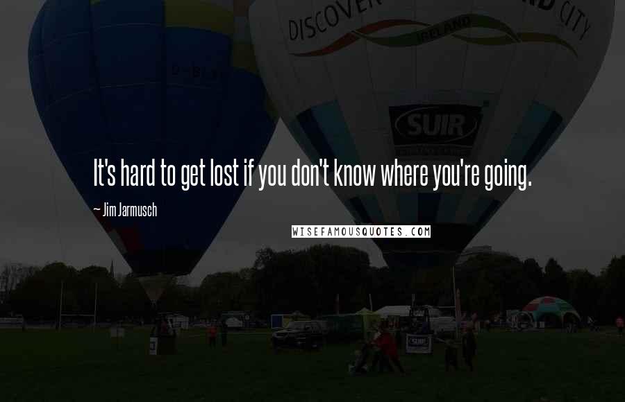 Jim Jarmusch quotes: It's hard to get lost if you don't know where you're going.