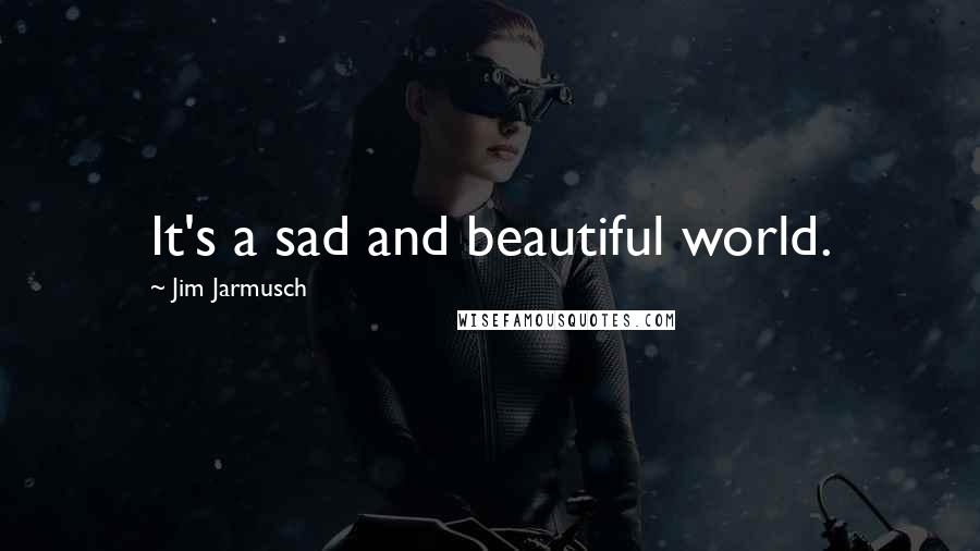 Jim Jarmusch quotes: It's a sad and beautiful world.