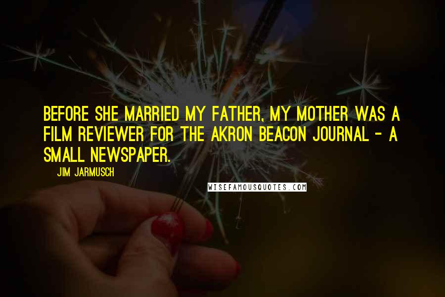 Jim Jarmusch quotes: Before she married my father, my mother was a film reviewer for The Akron Beacon Journal - a small newspaper.