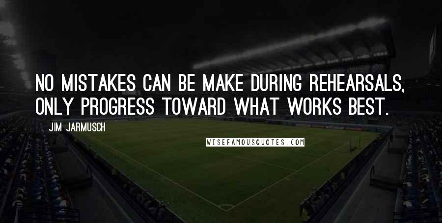 Jim Jarmusch quotes: No mistakes can be make during rehearsals, only progress toward what works best.