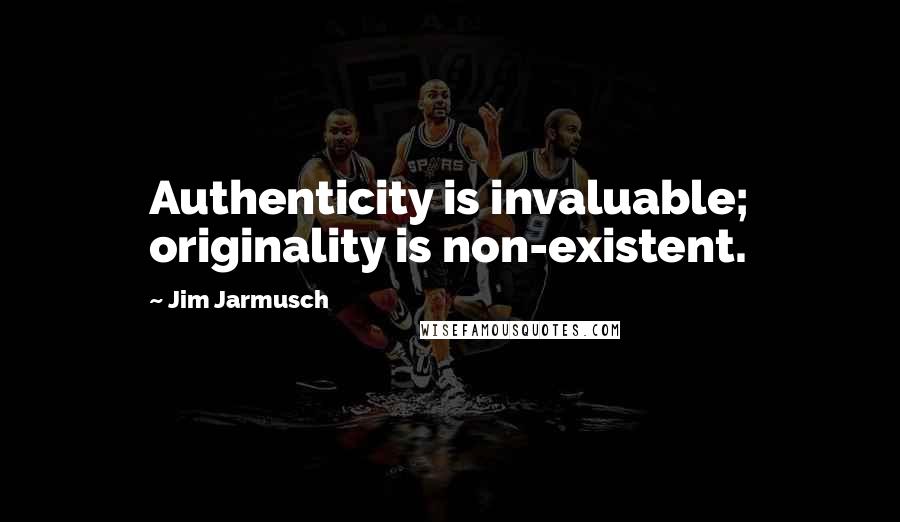 Jim Jarmusch quotes: Authenticity is invaluable; originality is non-existent.