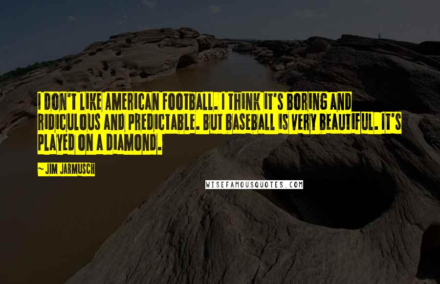 Jim Jarmusch quotes: I don't like American football. I think it's boring and ridiculous and predictable. But baseball is very beautiful. It's played on a diamond.