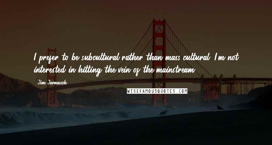 Jim Jarmusch quotes: I prefer to be subcultural rather than mass-cultural. I'm not interested in hitting the vein of the mainstream.