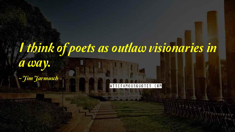 Jim Jarmusch quotes: I think of poets as outlaw visionaries in a way.