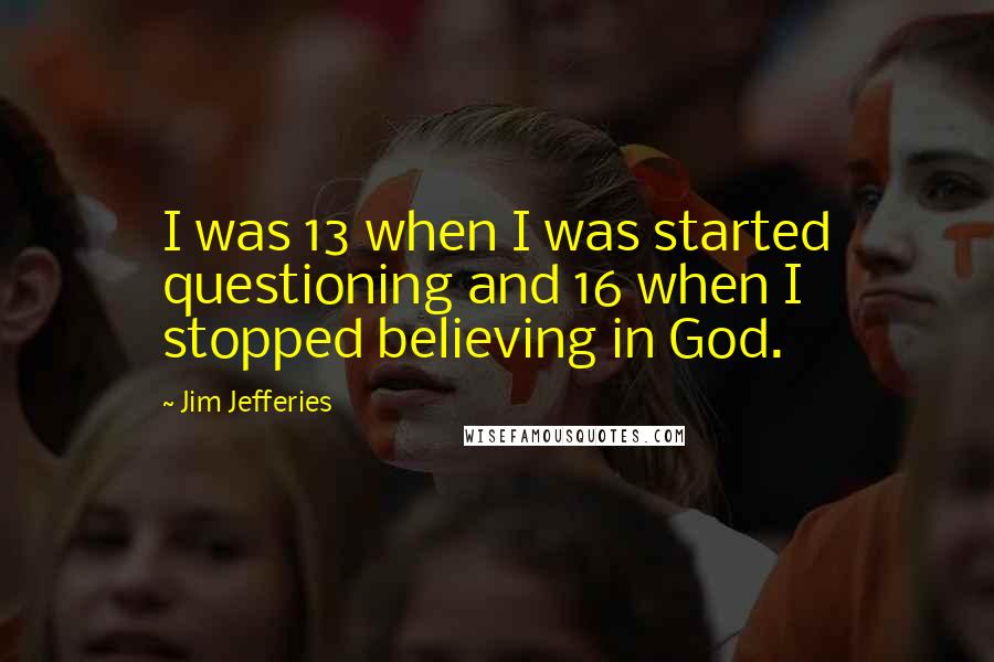 Jim Jefferies quotes: I was 13 when I was started questioning and 16 when I stopped believing in God.