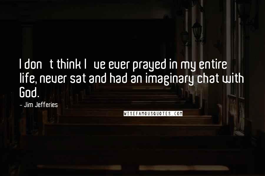 Jim Jefferies quotes: I don't think I've ever prayed in my entire life, never sat and had an imaginary chat with God.