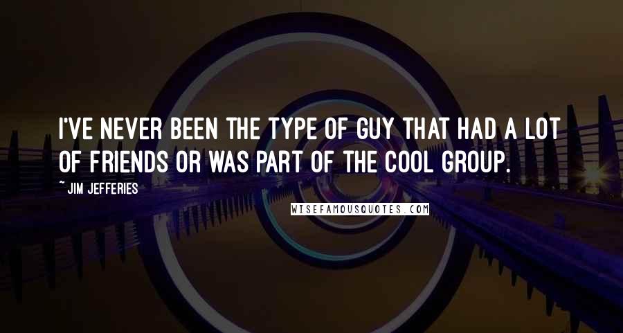 Jim Jefferies quotes: I've never been the type of guy that had a lot of friends or was part of the cool group.