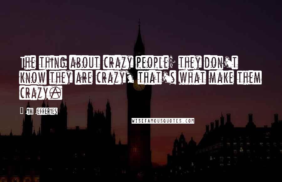 Jim Jefferies quotes: The thing about crazy people; they don't know they are crazy, that's what make them crazy.