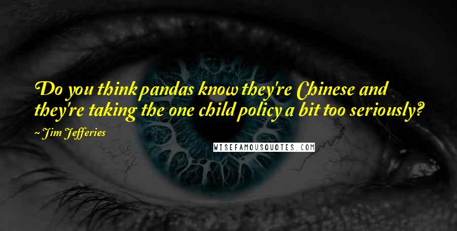 Jim Jefferies quotes: Do you think pandas know they're Chinese and they're taking the one child policy a bit too seriously?