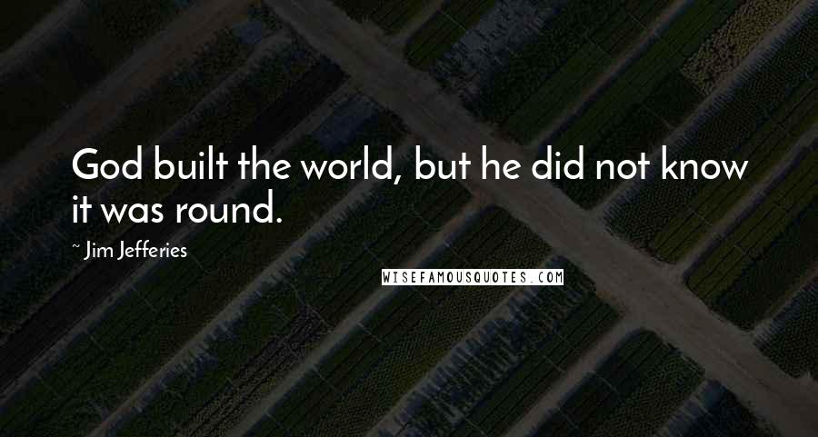 Jim Jefferies quotes: God built the world, but he did not know it was round.