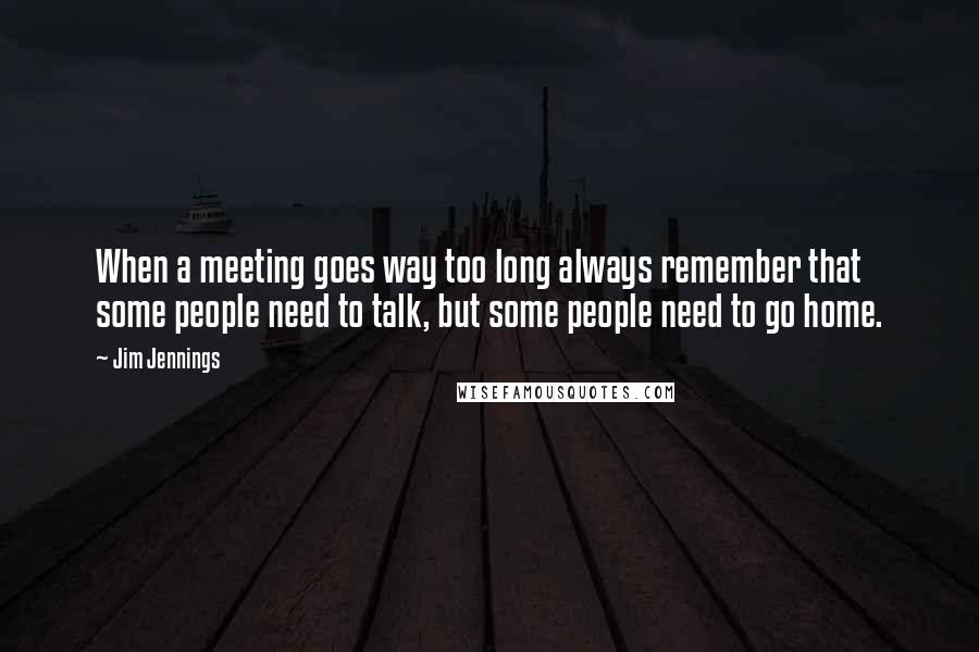 Jim Jennings quotes: When a meeting goes way too long always remember that some people need to talk, but some people need to go home.