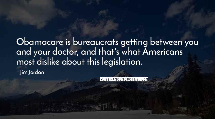 Jim Jordan quotes: Obamacare is bureaucrats getting between you and your doctor, and that's what Americans most dislike about this legislation.
