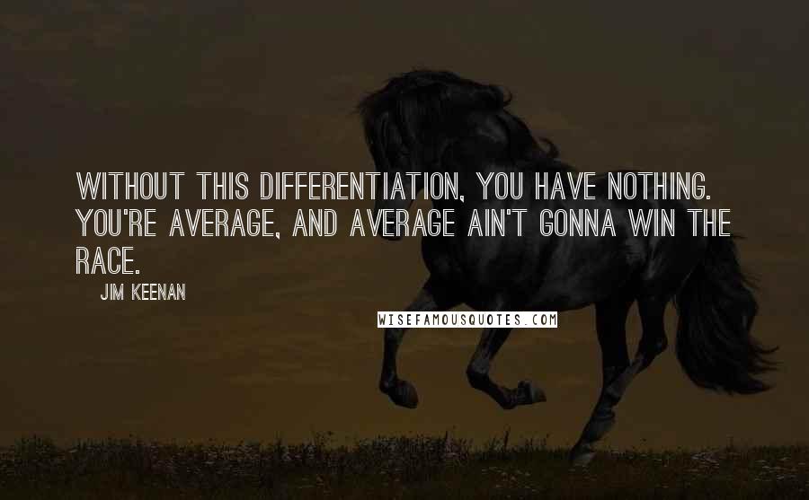 Jim Keenan quotes: Without this differentiation, you have nothing. You're average, and average ain't gonna win the race.