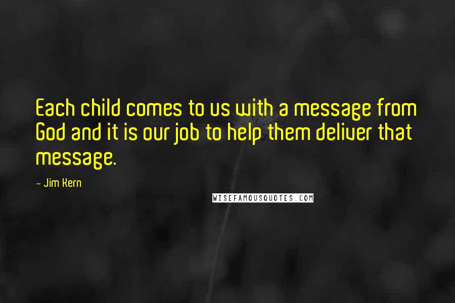 Jim Kern quotes: Each child comes to us with a message from God and it is our job to help them deliver that message.