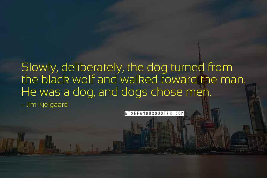 Jim Kjelgaard quotes: Slowly, deliberately, the dog turned from the black wolf and walked toward the man. He was a dog, and dogs chose men.