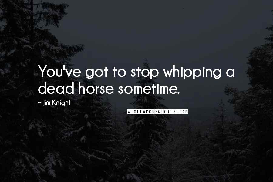 Jim Knight quotes: You've got to stop whipping a dead horse sometime.