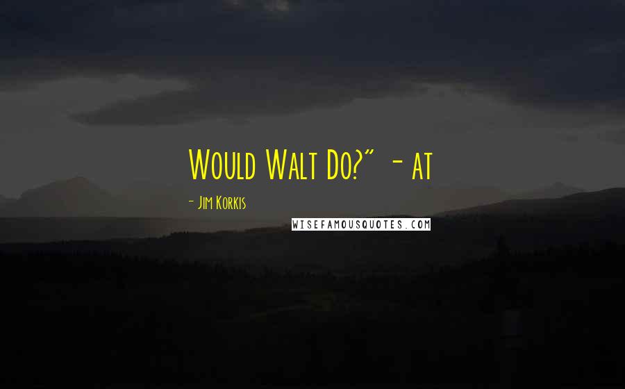 Jim Korkis quotes: Would Walt Do?" - at