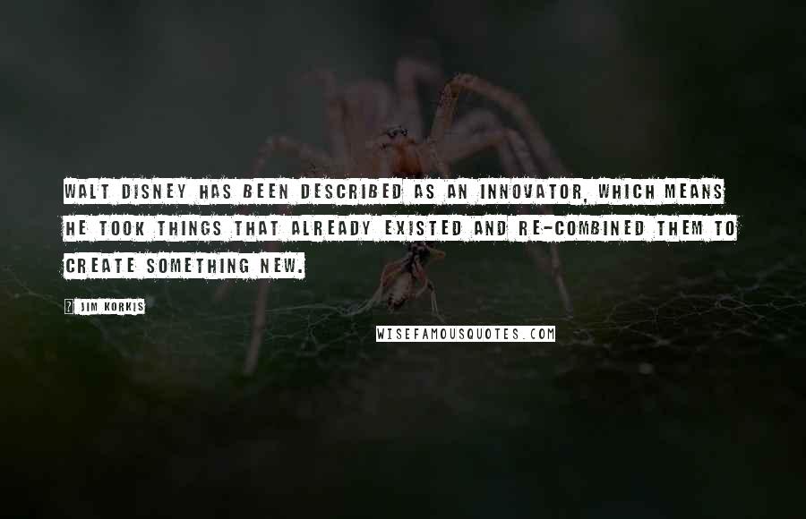 Jim Korkis quotes: Walt Disney has been described as an innovator, which means he took things that already existed and re-combined them to create something new.