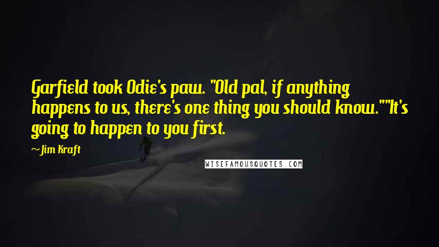 Jim Kraft quotes: Garfield took Odie's paw. "Old pal, if anything happens to us, there's one thing you should know.""It's going to happen to you first. Jim Kraft quotes: Garfield took Odie's paw. "Old pal, if anything happens to us, there's one thing you should know.""It's going to happen to you first.