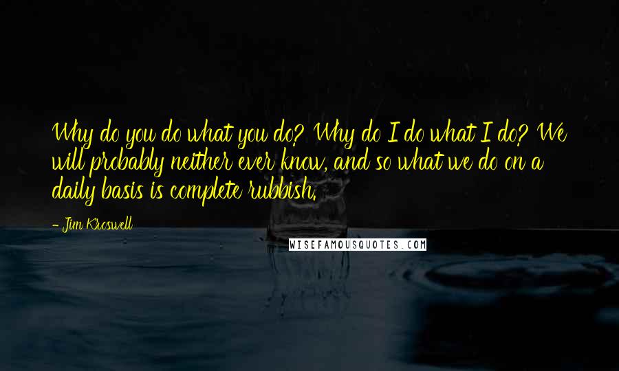 Jim Kroswell quotes: Why do you do what you do? Why do I do what I do? We will probably neither ever know, and so what we do on a daily basis is