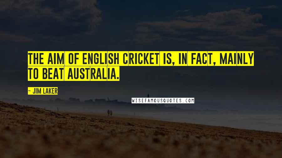 Jim Laker quotes: The aim of English cricket is, in fact, mainly to beat Australia.