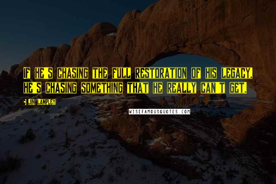 Jim Lampley quotes: If he's chasing the full restoration of his legacy, he's chasing something that he really can't get. Jim Lampley quotes: If he's chasing the full restoration of his legacy, he's chasing something that he really can't get.