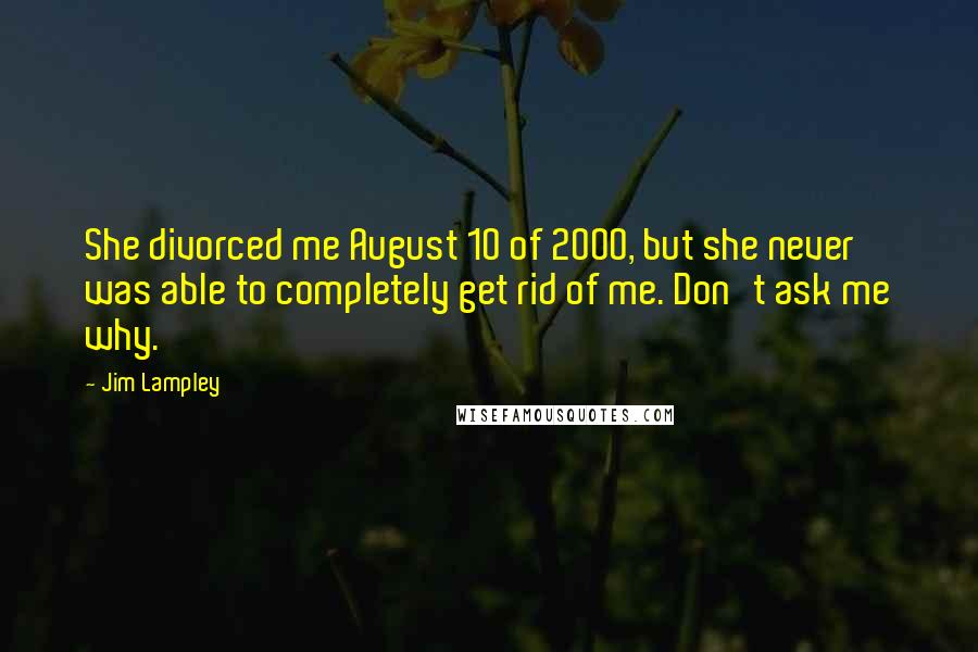 Jim Lampley quotes: She divorced me August 10 of 2000, but she never was able to completely get rid of me. Don't ask me why.