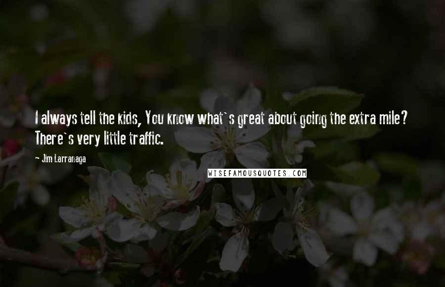 Jim Larranaga quotes: I always tell the kids, You know what's great about going the extra mile? There's very little traffic.