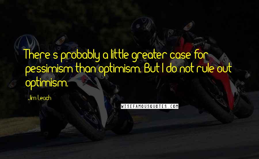 Jim Leach quotes: There's probably a little greater case for pessimism than optimism. But I do not rule out optimism.
