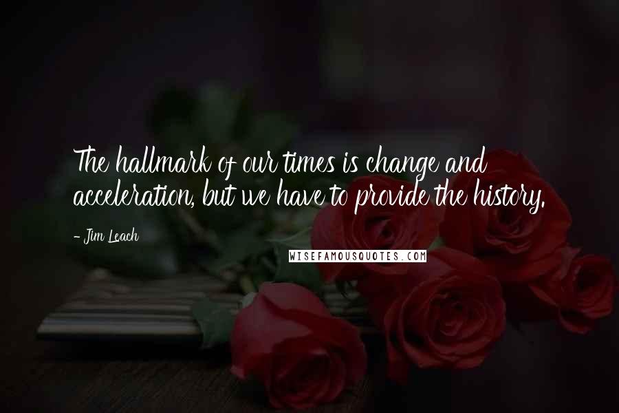 Jim Leach quotes: The hallmark of our times is change and acceleration, but we have to provide the history.