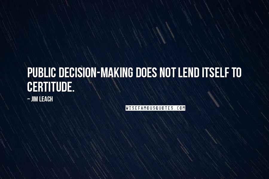 Jim Leach quotes: Public decision-making does not lend itself to certitude.