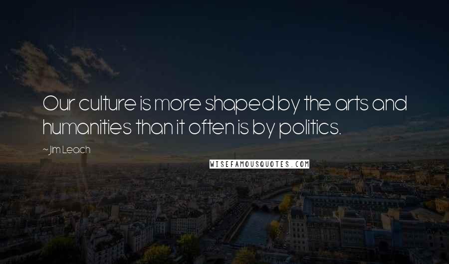 Jim Leach quotes: Our culture is more shaped by the arts and humanities than it often is by politics.