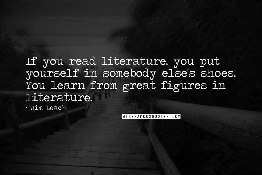 Jim Leach quotes: If you read literature, you put yourself in somebody else's shoes. You learn from great figures in literature. Jim Leach quotes: If you read literature, you put yourself in somebody else's shoes. You learn from great figures in literature.