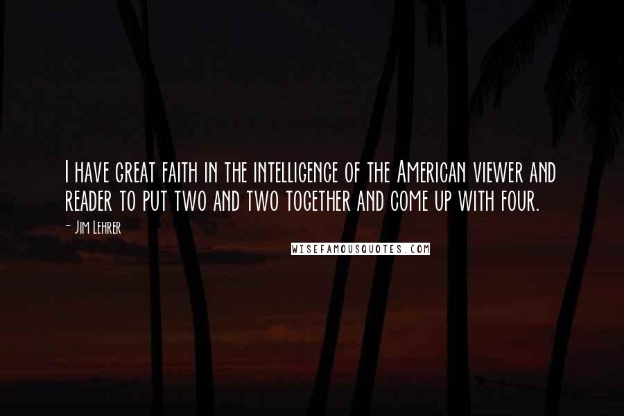 Jim Lehrer quotes: I have great faith in the intelligence of the American viewer and reader to put two and two together and come up with four.