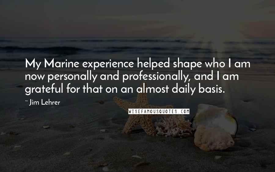 Jim Lehrer quotes: My Marine experience helped shape who I am now personally and professionally, and I am grateful for that on an almost daily basis.