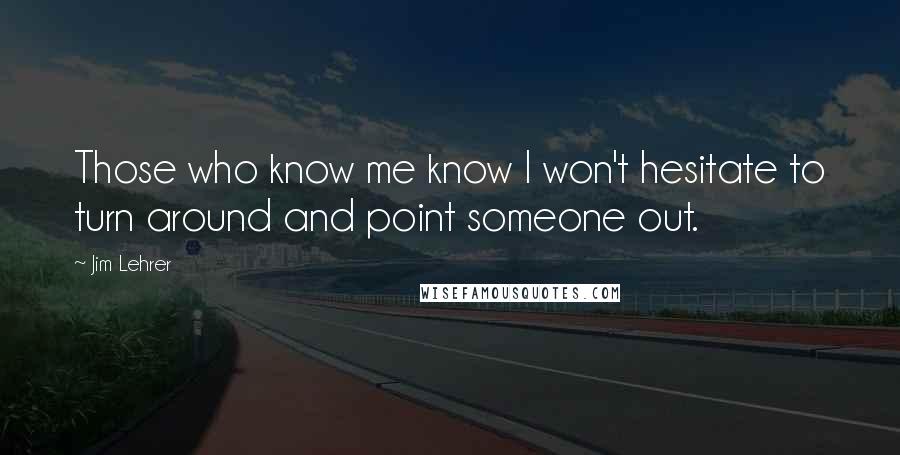 Jim Lehrer quotes: Those who know me know I won't hesitate to turn around and point someone out.