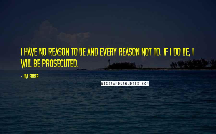 Jim Lehrer quotes: I have no reason to lie and every reason not to. If I do lie, I will be prosecuted.