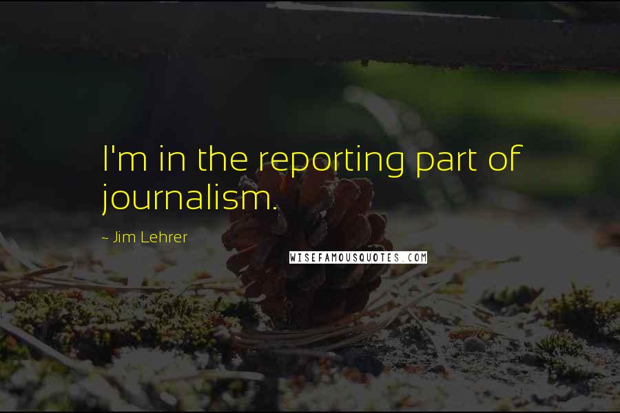 Jim Lehrer quotes: I'm in the reporting part of journalism.