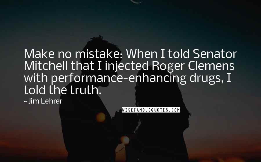 Jim Lehrer quotes: Make no mistake: When I told Senator Mitchell that I injected Roger Clemens with performance-enhancing drugs, I told the truth.