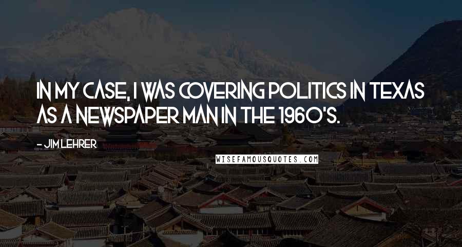 Jim Lehrer quotes: In my case, I was covering politics in Texas as a newspaper man in the 1960's.