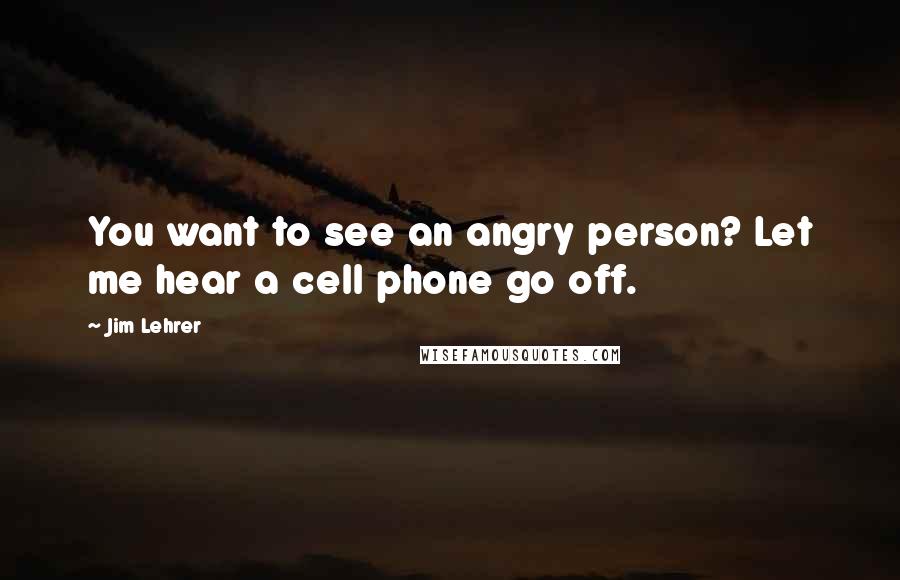 Jim Lehrer quotes: You want to see an angry person? Let me hear a cell phone go off.