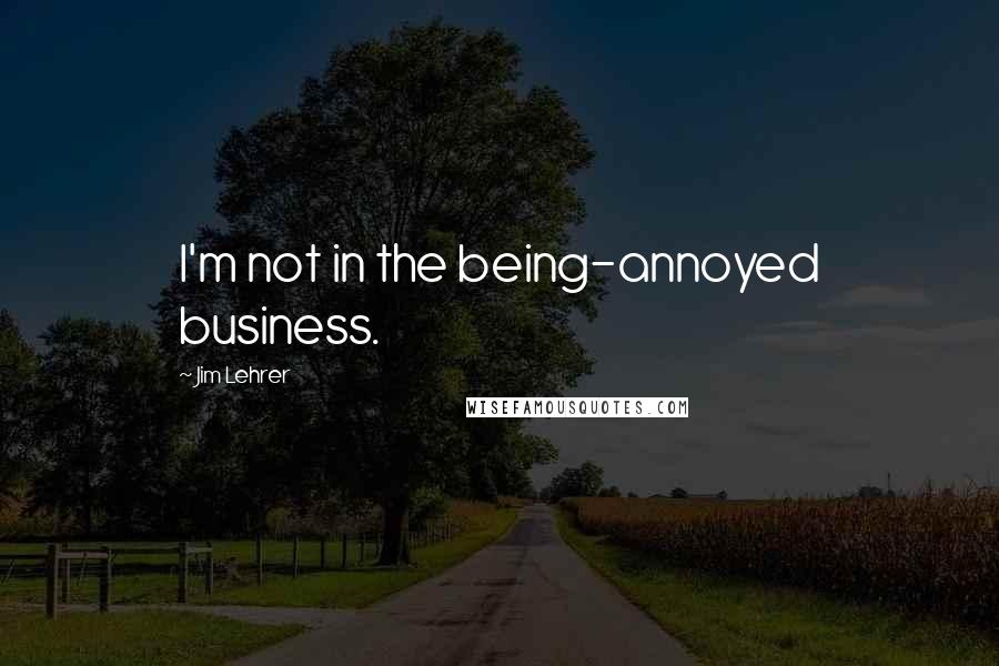 Jim Lehrer quotes: I'm not in the being-annoyed business.